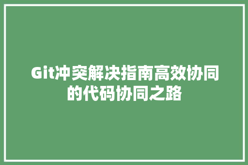 Git冲突解决指南高效协同的代码协同之路