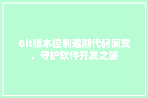 Git版本控制追溯代码演变，守护软件开发之旅