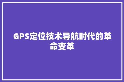 GPS定位技术导航时代的革命变革