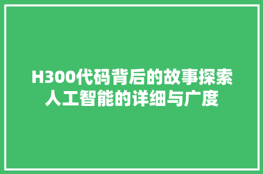 H300代码背后的故事探索人工智能的详细与广度