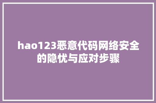hao123恶意代码网络安全的隐忧与应对步骤