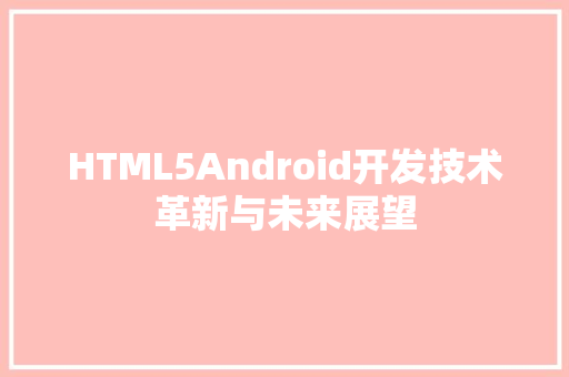 HTML5Android开发技术革新与未来展望