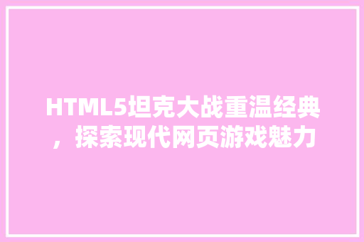 HTML5坦克大战重温经典，探索现代网页游戏魅力