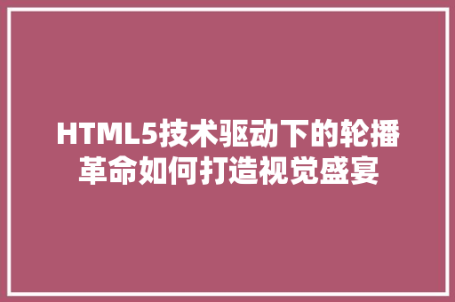 HTML5技术驱动下的轮播革命如何打造视觉盛宴