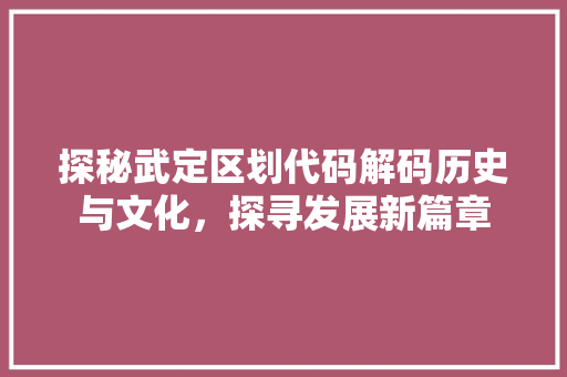 探秘武定区划代码解码历史与文化，探寻发展新篇章