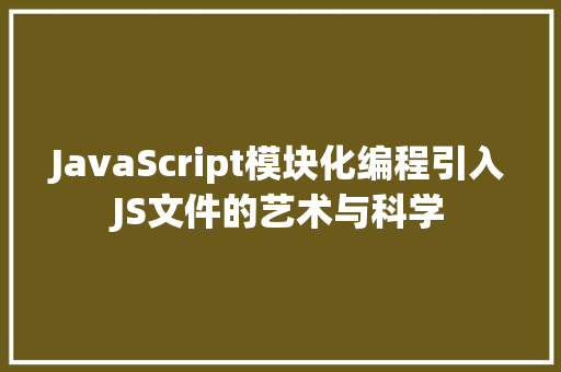 JavaScript模块化编程引入JS文件的艺术与科学