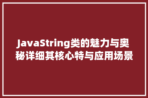 JavaString类的魅力与奥秘详细其核心特与应用场景