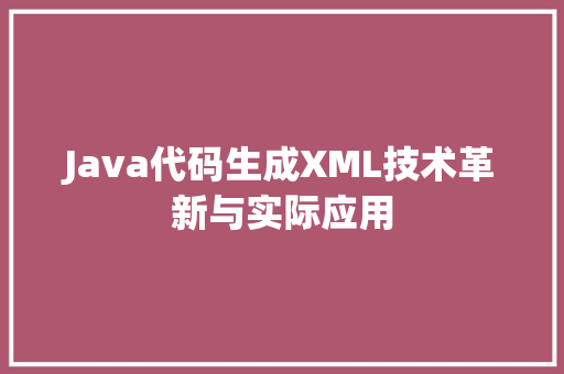 Java代码生成XML技术革新与实际应用