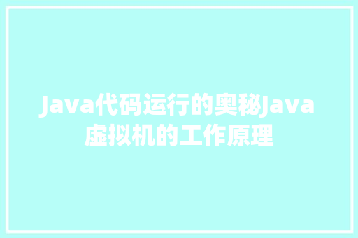 Java代码运行的奥秘Java虚拟机的工作原理
