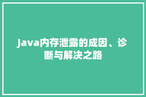 Java内存泄露的成因、诊断与解决之路