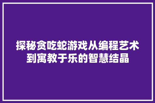探秘贪吃蛇游戏从编程艺术到寓教于乐的智慧结晶