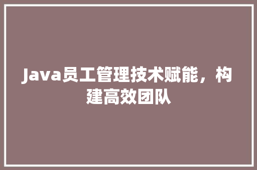 Java员工管理技术赋能，构建高效团队