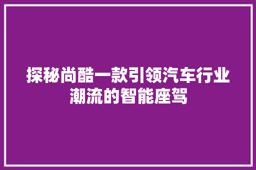 探秘尚酷一款引领汽车行业潮流的智能座驾