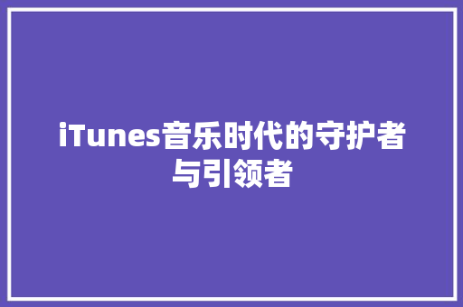 iTunes音乐时代的守护者与引领者