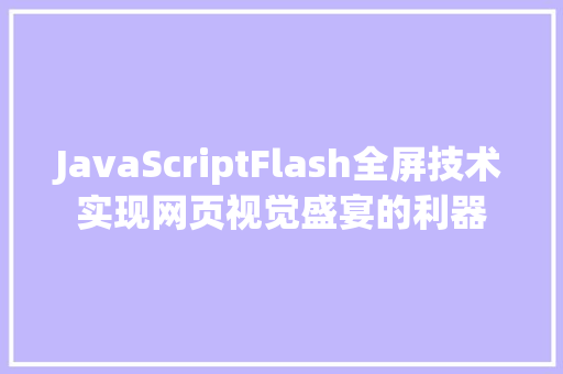 JavaScriptFlash全屏技术实现网页视觉盛宴的利器