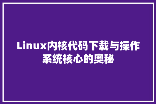 Linux内核代码下载与操作系统核心的奥秘