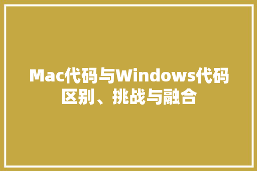 Mac代码与Windows代码区别、挑战与融合