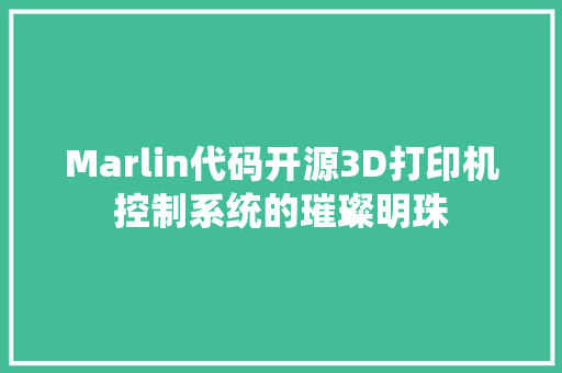 Marlin代码开源3D打印机控制系统的璀璨明珠