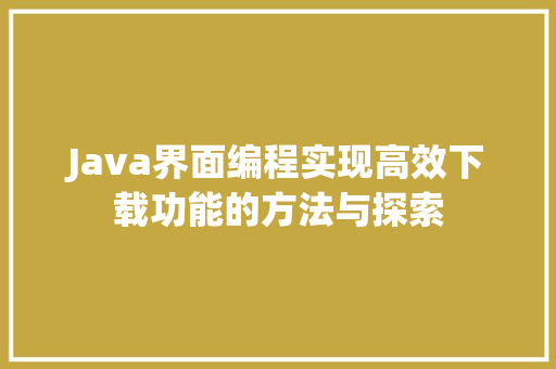Java界面编程实现高效下载功能的方法与探索