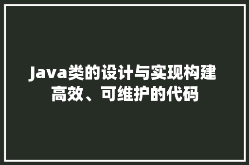 Java类的设计与实现构建高效、可维护的代码