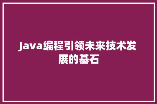 Java编程引领未来技术发展的基石