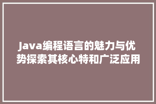 Java编程语言的魅力与优势探索其核心特和广泛应用