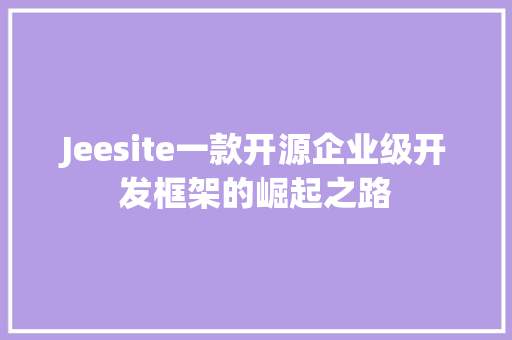 Jeesite一款开源企业级开发框架的崛起之路