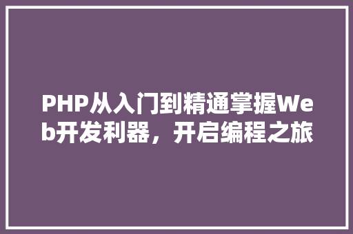 PHP从入门到精通掌握Web开发利器，开启编程之旅