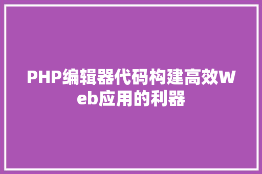 PHP编辑器代码构建高效Web应用的利器