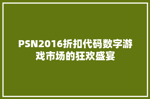 PSN2016折扣代码数字游戏市场的狂欢盛宴