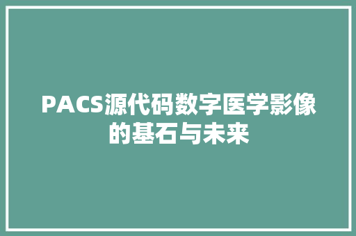 PACS源代码数字医学影像的基石与未来
