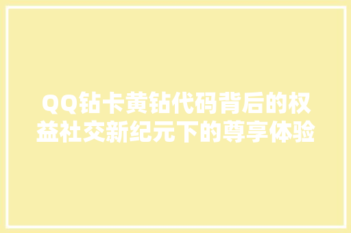 QQ钻卡黄钻代码背后的权益社交新纪元下的尊享体验
