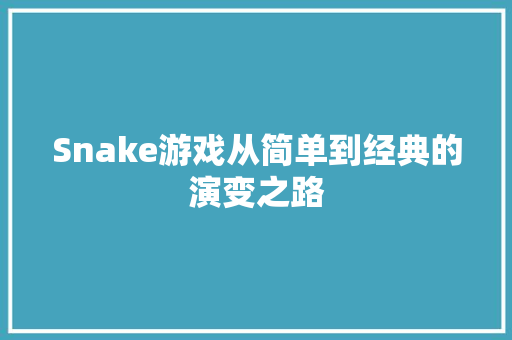 Snake游戏从简单到经典的演变之路