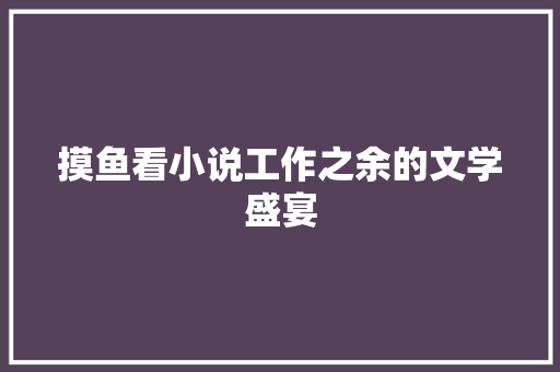 摸鱼看小说工作之余的文学盛宴