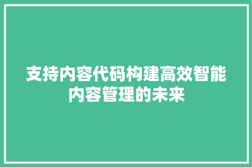 支持内容代码构建高效智能内容管理的未来