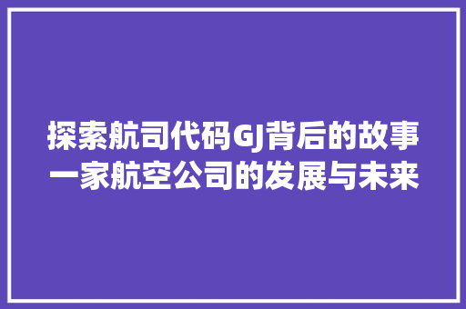 探索航司代码GJ背后的故事一家航空公司的发展与未来