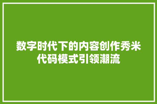 数字时代下的内容创作秀米代码模式引领潮流  第1张
