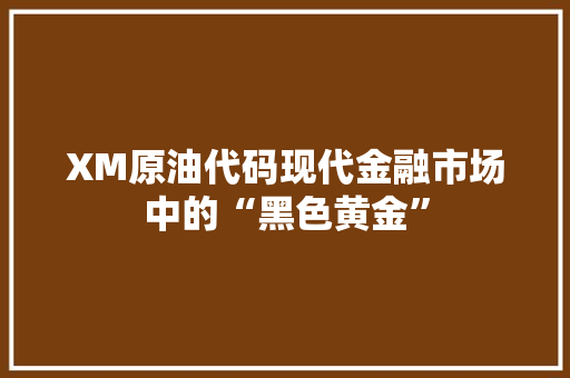 XM原油代码现代金融市场中的“黑色黄金”