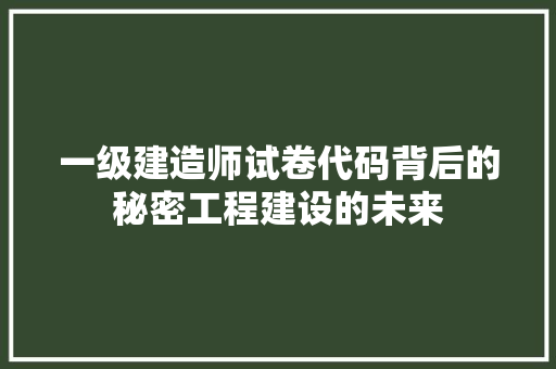 一级建造师试卷代码背后的秘密工程建设的未来