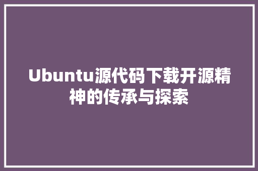 Ubuntu源代码下载开源精神的传承与探索