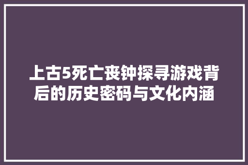 上古5死亡丧钟探寻游戏背后的历史密码与文化内涵