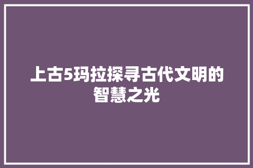 上古5玛拉探寻古代文明的智慧之光