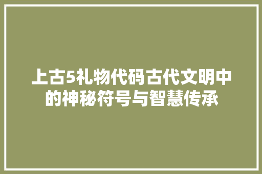 上古5礼物代码古代文明中的神秘符号与智慧传承