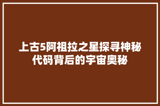 上古5阿祖拉之星探寻神秘代码背后的宇宙奥秘