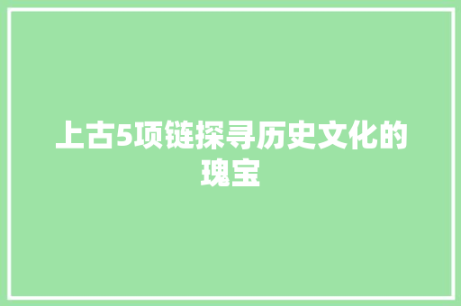 上古5项链探寻历史文化的瑰宝