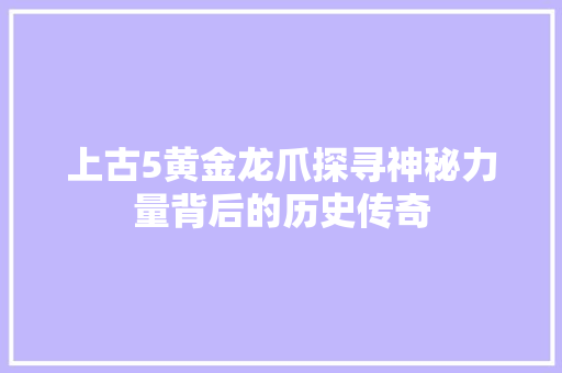 上古5黄金龙爪探寻神秘力量背后的历史传奇
