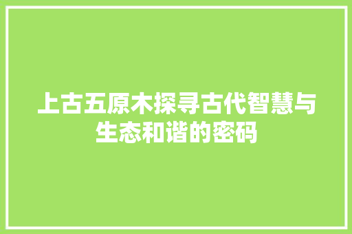 上古五原木探寻古代智慧与生态和谐的密码