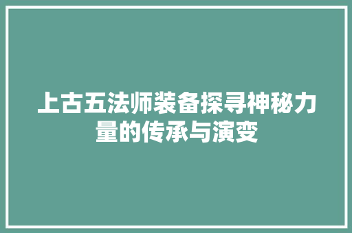 上古五法师装备探寻神秘力量的传承与演变