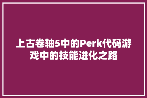 上古卷轴5中的Perk代码游戏中的技能进化之路