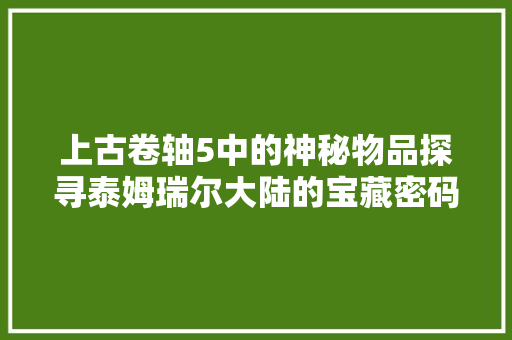 上古卷轴5中的神秘物品探寻泰姆瑞尔大陆的宝藏密码